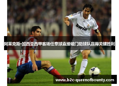 阿莱克斯·加西亚西甲客场任意球直接破门助球队赢得关键胜利